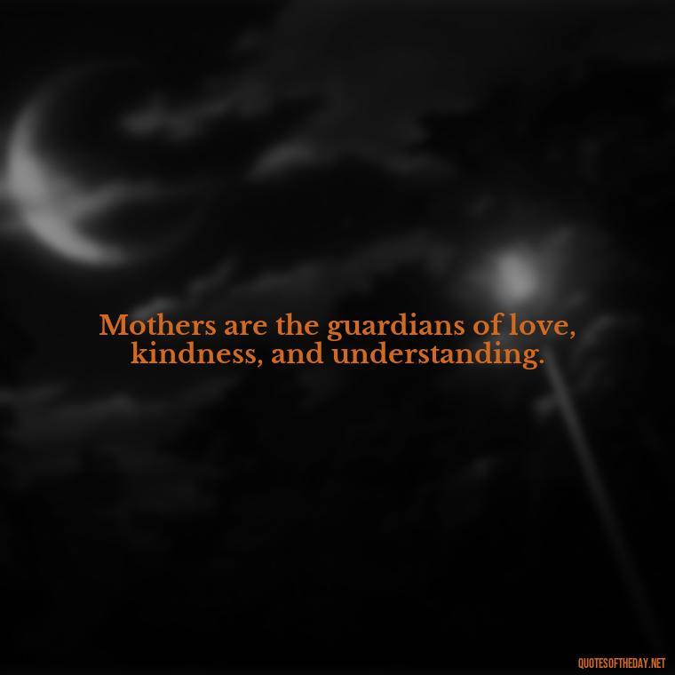 Mothers are the guardians of love, kindness, and understanding. - Quotes About A Mother'S Love For Her Daughter