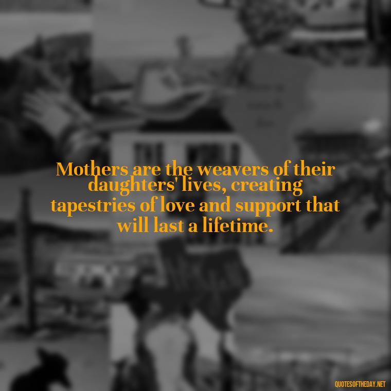 Mothers are the weavers of their daughters' lives, creating tapestries of love and support that will last a lifetime. - Inspirational Unconditional Love Mother Daughter Quotes