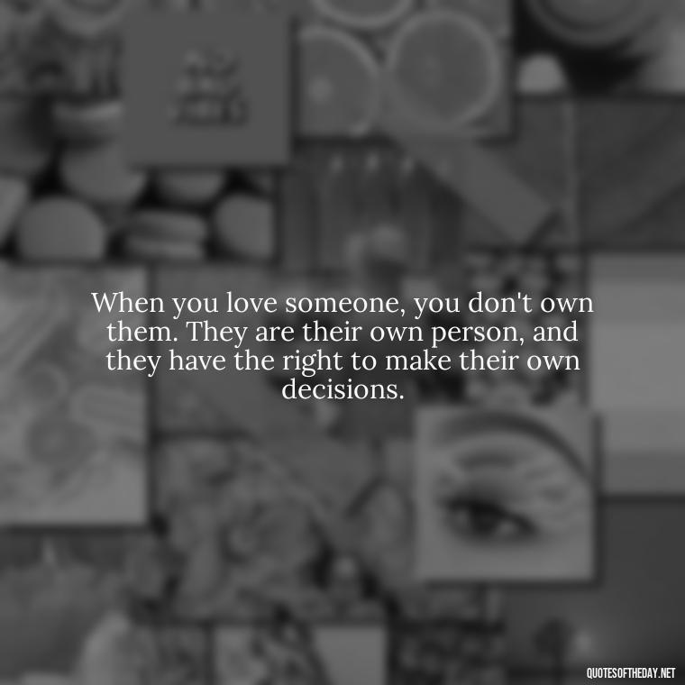 When you love someone, you don't own them. They are their own person, and they have the right to make their own decisions. - Love Quotes Little Prince