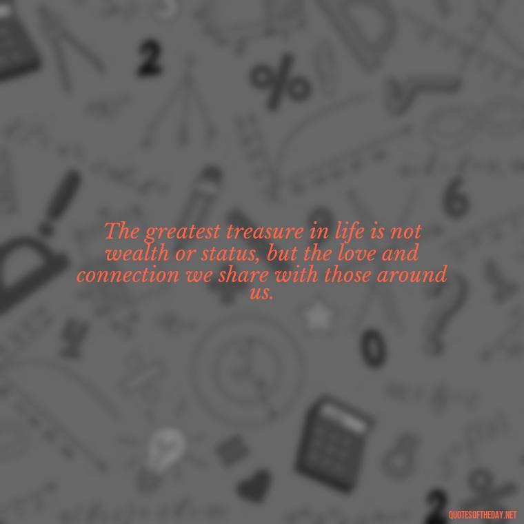 The greatest treasure in life is not wealth or status, but the love and connection we share with those around us. - Cherish Your Loved Ones Quotes