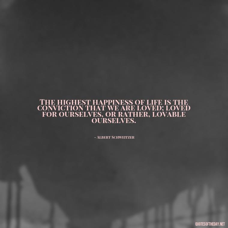 The highest happiness of life is the conviction that we are loved; loved for ourselves, or rather, lovable ourselves. - Love Rare Quotes