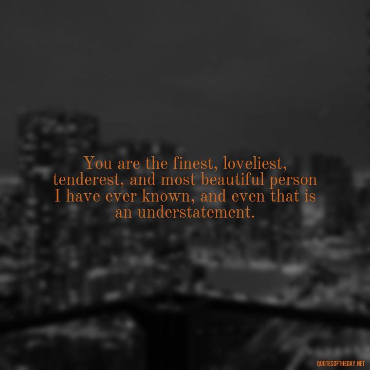 You are the finest, loveliest, tenderest, and most beautiful person I have ever known, and even that is an understatement. - Love Bf Quotes