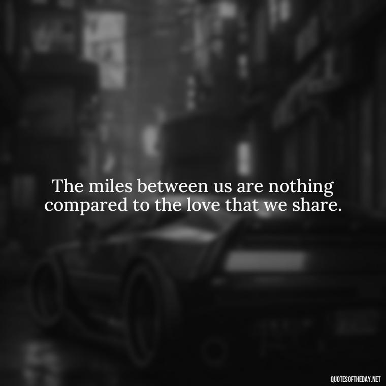 The miles between us are nothing compared to the love that we share. - Quotes About Distance Love