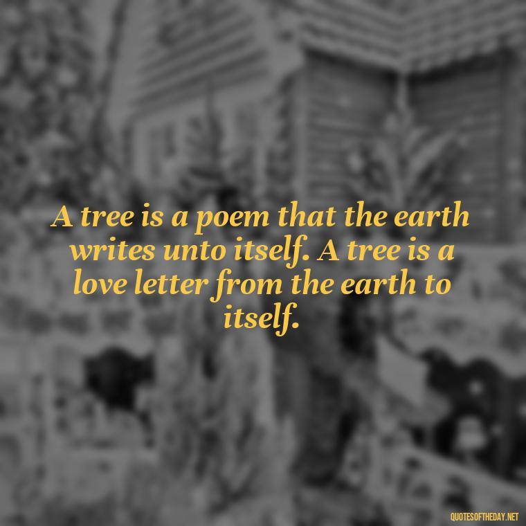 A tree is a poem that the earth writes unto itself. A tree is a love letter from the earth to itself. - Quotes About Trees And Love