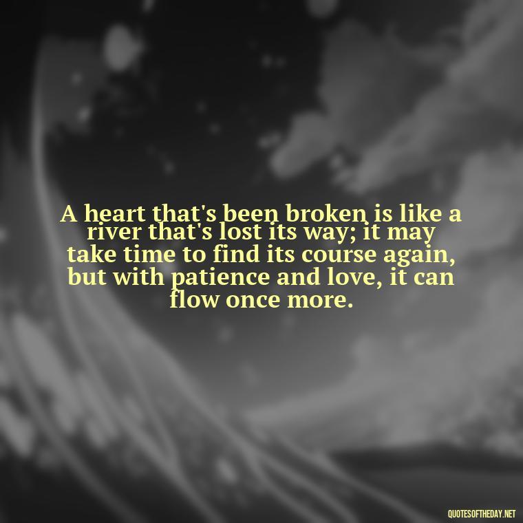 A heart that's been broken is like a river that's lost its way; it may take time to find its course again, but with patience and love, it can flow once more. - Quotes About Love Broken Hearted