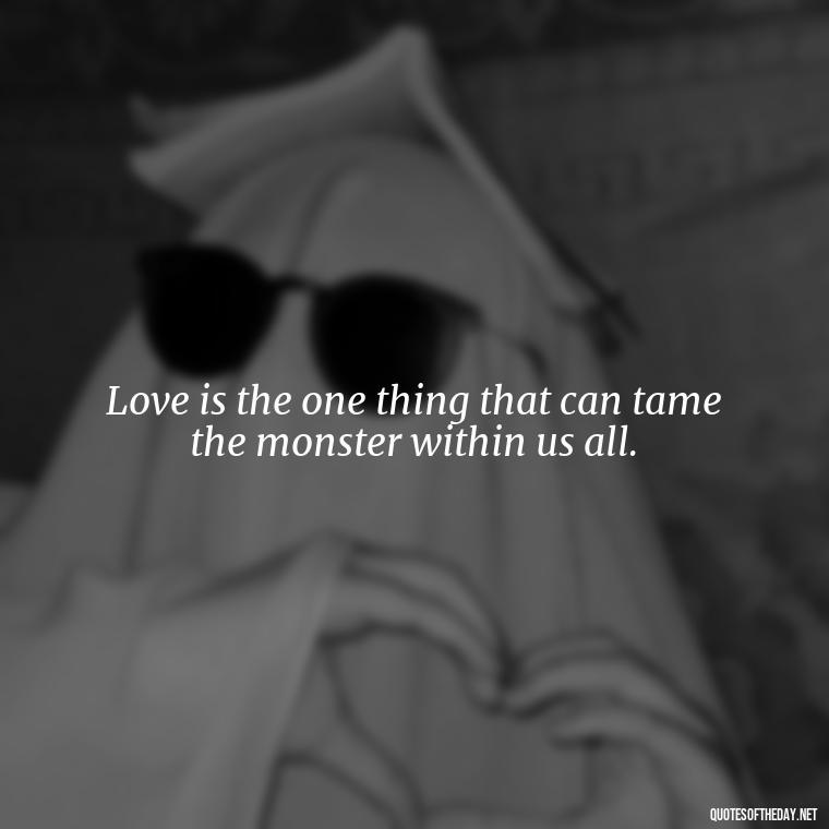 Love is the one thing that can tame the monster within us all. - Frankenstein Love Quotes