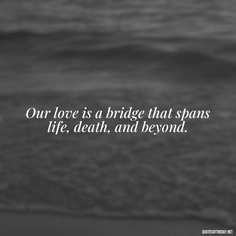 Our love is a bridge that spans life, death, and beyond. - Love After Death Quotes