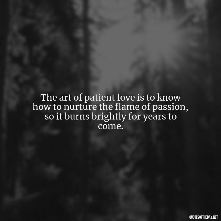 The art of patient love is to know how to nurture the flame of passion, so it burns brightly for years to come. - Patience Quotes About Love