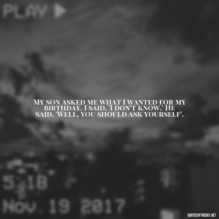 My son asked me what I wanted for my birthday. I said, 'I don't know.' He said, 'Well, you should ask yourself'. - Father And Son Love Quotes