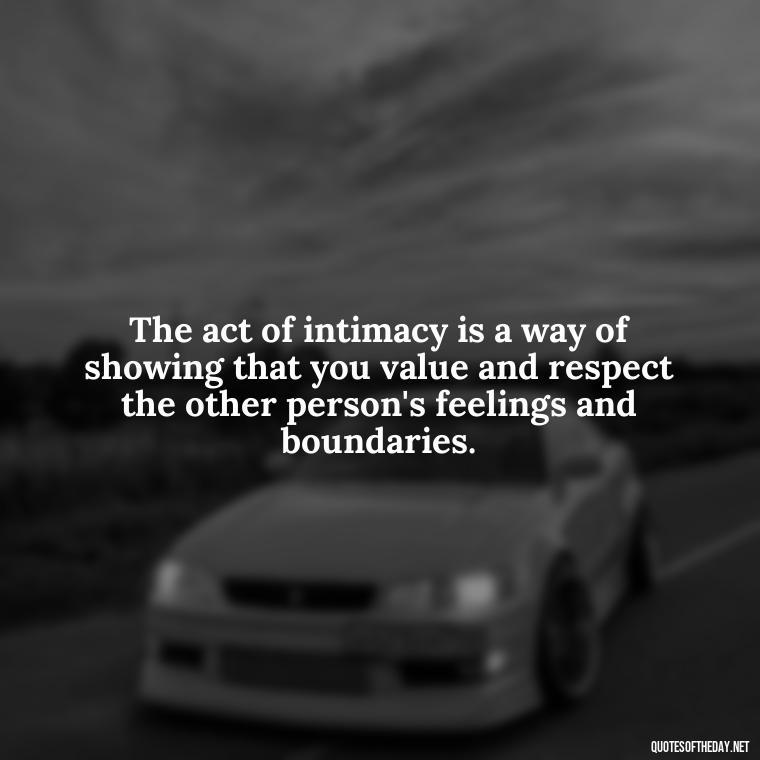 The act of intimacy is a way of showing that you value and respect the other person's feelings and boundaries. - Love Intimacy Quotes