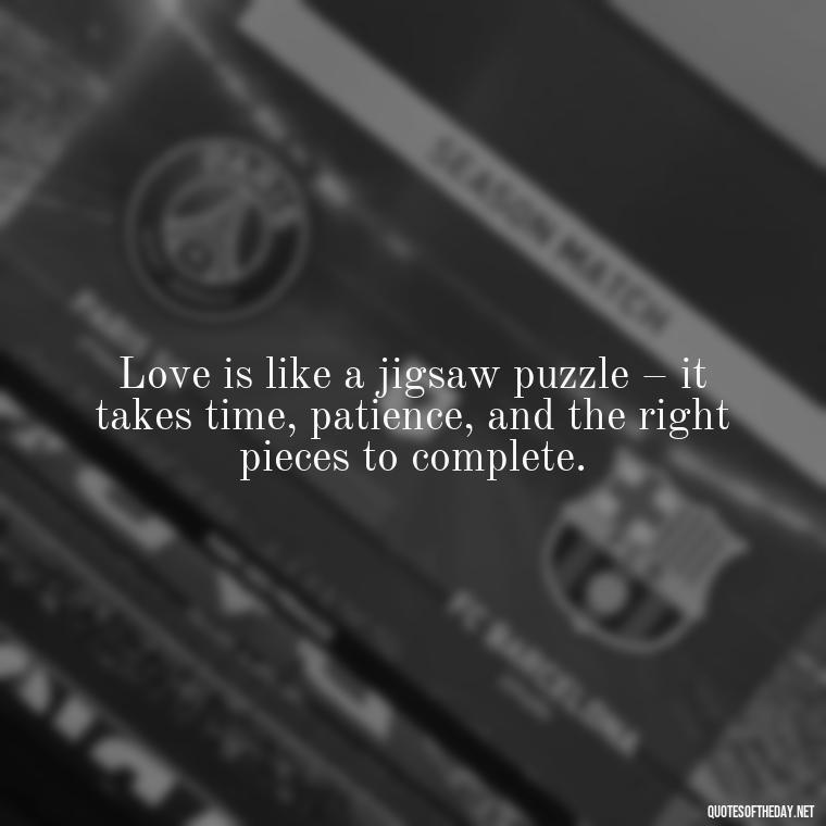 Love is like a jigsaw puzzle – it takes time, patience, and the right pieces to complete. - Love Puzzle Quotes