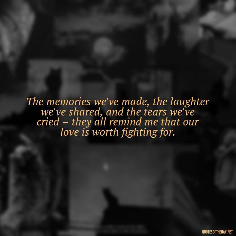 The memories we've made, the laughter we've shared, and the tears we've cried – they all remind me that our love is worth fighting for. - Love Quotes I Miss U