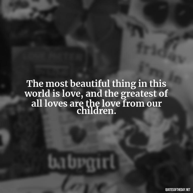 The most beautiful thing in this world is love, and the greatest of all loves are the love from our children. - Quotes About The True Meaning Of Love