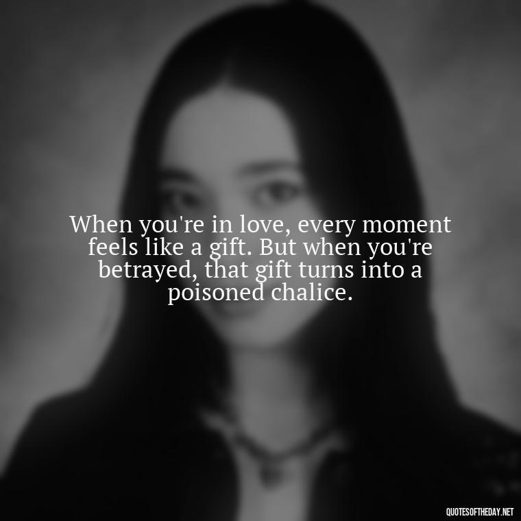 When you're in love, every moment feels like a gift. But when you're betrayed, that gift turns into a poisoned chalice. - Quotes About Love And Betrayal