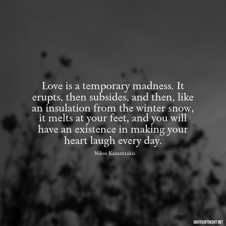 Love is a temporary madness. It erupts, then subsides, and then, like an insulation from the winter snow, it melts at your feet, and you will have an existence in making your heart laugh every day. - Classical Quotes About Love