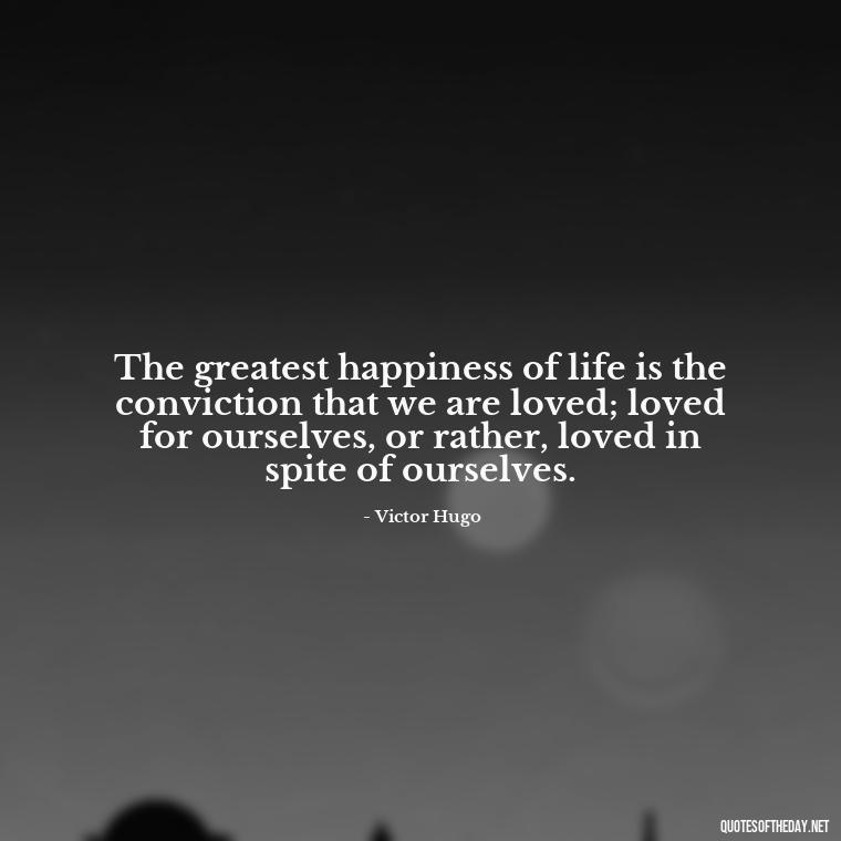 The greatest happiness of life is the conviction that we are loved; loved for ourselves, or rather, loved in spite of ourselves. - Love Quotes About Heartbreak