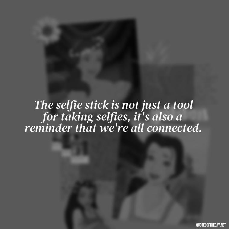 The selfie stick is not just a tool for taking selfies, it's also a reminder that we're all connected. - Selfie Short Quotes