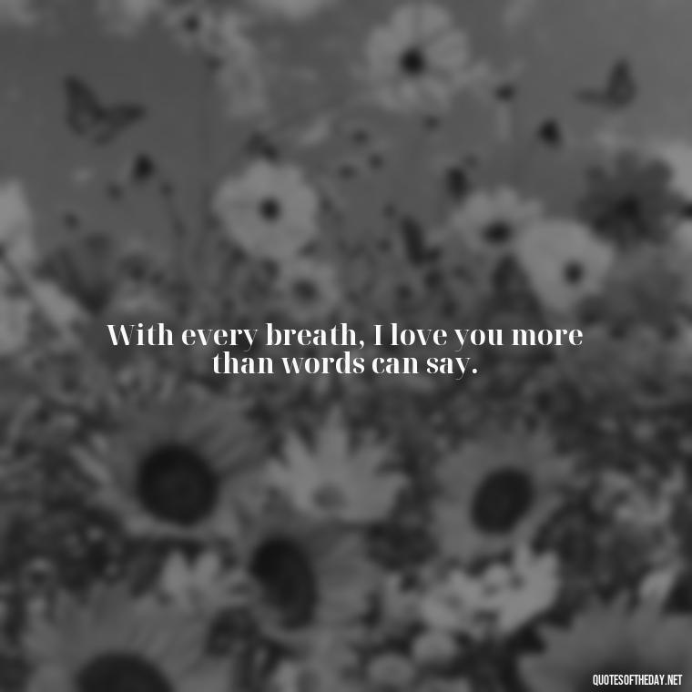 With every breath, I love you more than words can say. - Quotes For Her Love