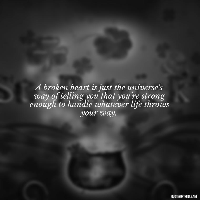 A broken heart is just the universe's way of telling you that you're strong enough to handle whatever life throws your way. - Love With Broken Heart Quotes