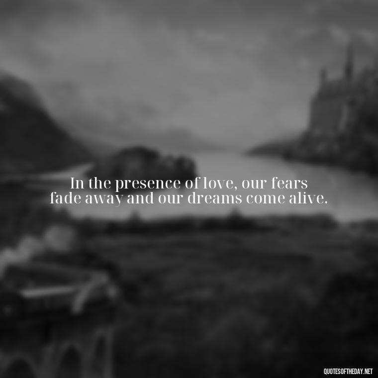 In the presence of love, our fears fade away and our dreams come alive. - Blessed To Be Loved Quotes