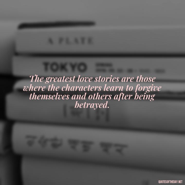 The greatest love stories are those where the characters learn to forgive themselves and others after being betrayed. - Quotes About Love And Betrayal