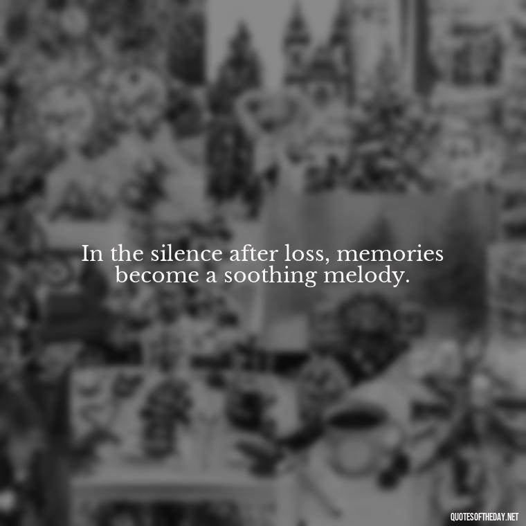 In the silence after loss, memories become a soothing melody. - Loss Of Loved One Quotes Short