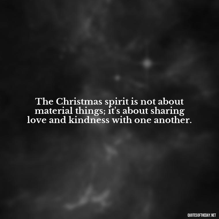 The Christmas spirit is not about material things; it's about sharing love and kindness with one another. - Christmas With Love Quotes