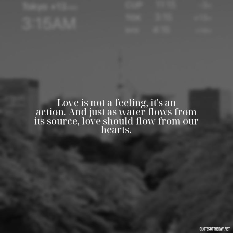 Love is not a feeling, it's an action. And just as water flows from its source, love should flow from our hearts. - Quotes About Love And Water