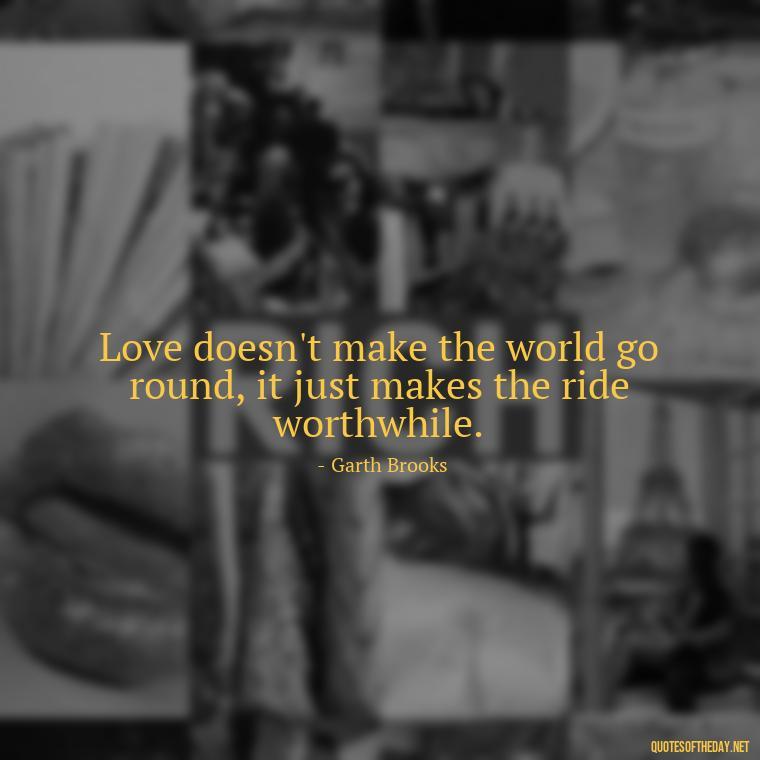 Love doesn't make the world go round, it just makes the ride worthwhile. - Love Quotes Country Songs