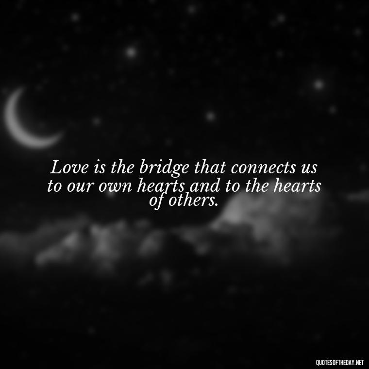 Love is the bridge that connects us to our own hearts and to the hearts of others. - Need And Love Quotes