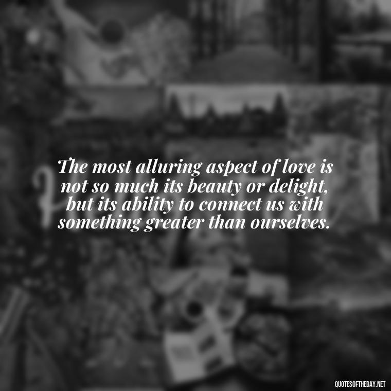 The most alluring aspect of love is not so much its beauty or delight, but its ability to connect us with something greater than ourselves. - Quotes About Silence And Love