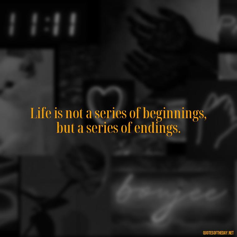 Life is not a series of beginnings, but a series of endings. - Short Quotes By Famous Authors And Poets