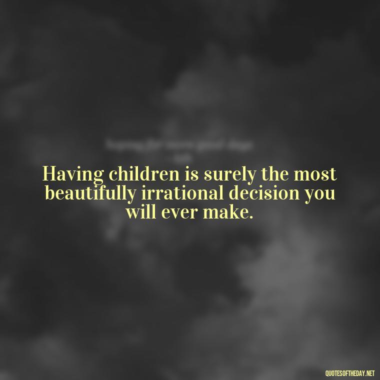 Having children is surely the most beautifully irrational decision you will ever make. - My Son I Love You Quotes