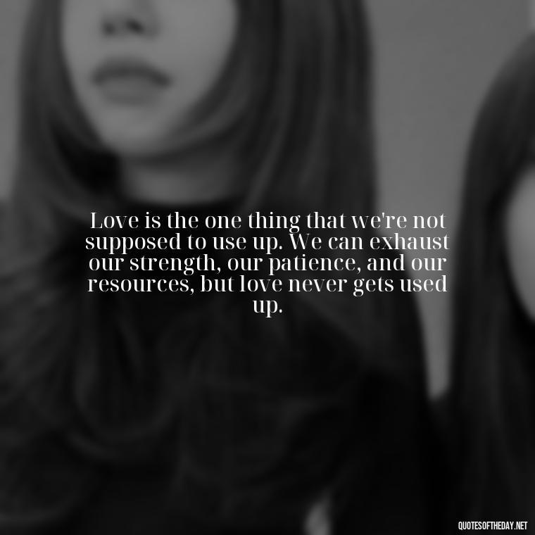 Love is the one thing that we're not supposed to use up. We can exhaust our strength, our patience, and our resources, but love never gets used up. - Caring In Love Quotes