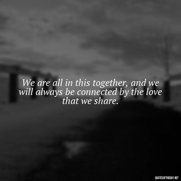 We are all in this together, and we will always be connected by the love that we share. - Love And Goodbye Quotes