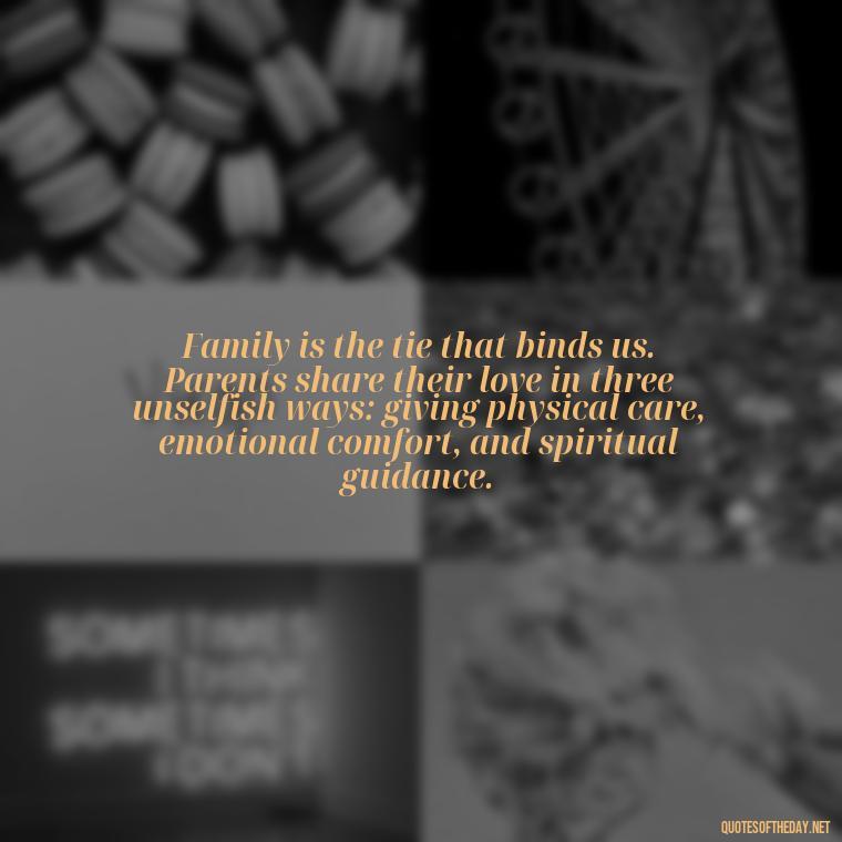 Family is the tie that binds us. Parents share their love in three unselfish ways: giving physical care, emotional comfort, and spiritual guidance. - Love My Work Family Quotes