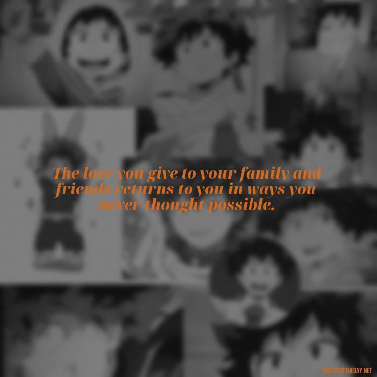 The love you give to your family and friends returns to you in ways you never thought possible. - Love Your Loved Ones Quotes