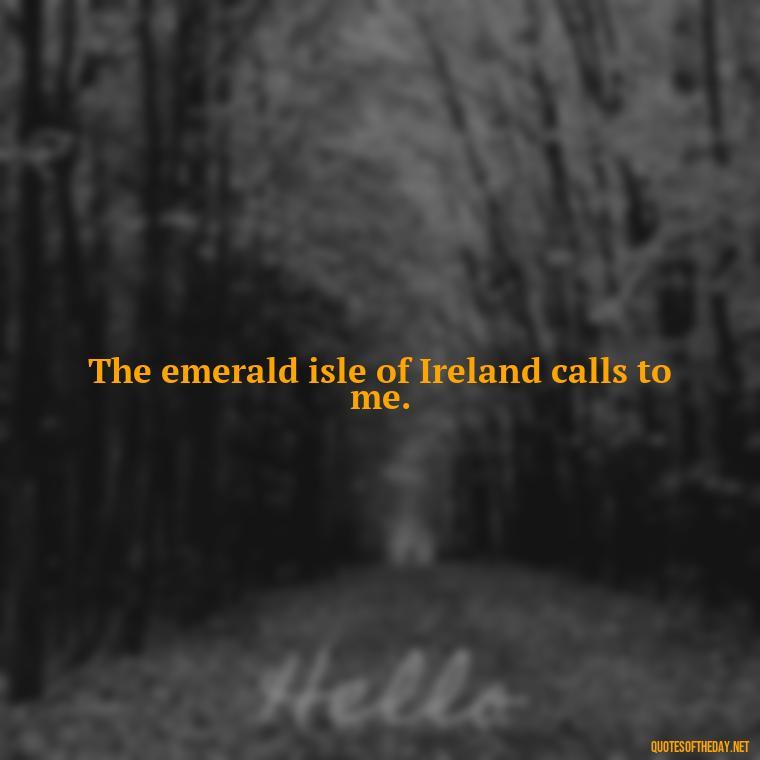 The emerald isle of Ireland calls to me. - Short St Patrick Day Quotes