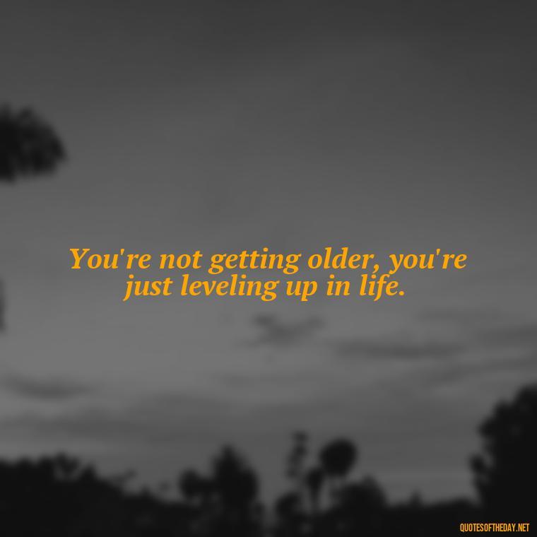 You're not getting older, you're just leveling up in life. - Short Birthday Quotes For Husband