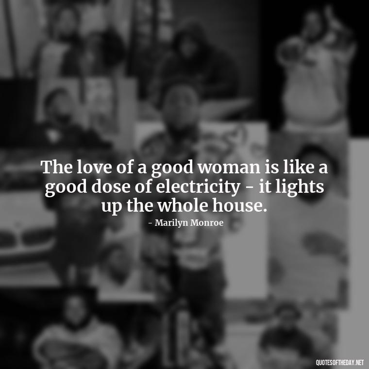 The love of a good woman is like a good dose of electricity - it lights up the whole house. - Love Him Unconditionally Quotes