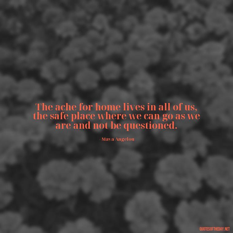 The ache for home lives in all of us, the safe place where we can go as we are and not be questioned. - Missing A Loved One Quotes