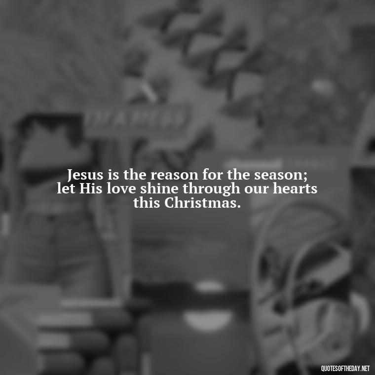 Jesus is the reason for the season; let His love shine through our hearts this Christmas. - Short Christmas Christian Quotes