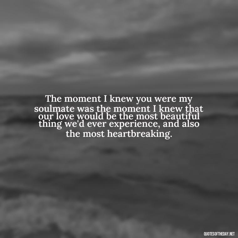 The moment I knew you were my soulmate was the moment I knew that our love would be the most beautiful thing we'd ever experience, and also the most heartbreaking. - Quotes About Dead Love