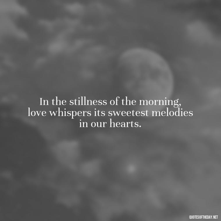 In the stillness of the morning, love whispers its sweetest melodies in our hearts. - Morning Quotes Love