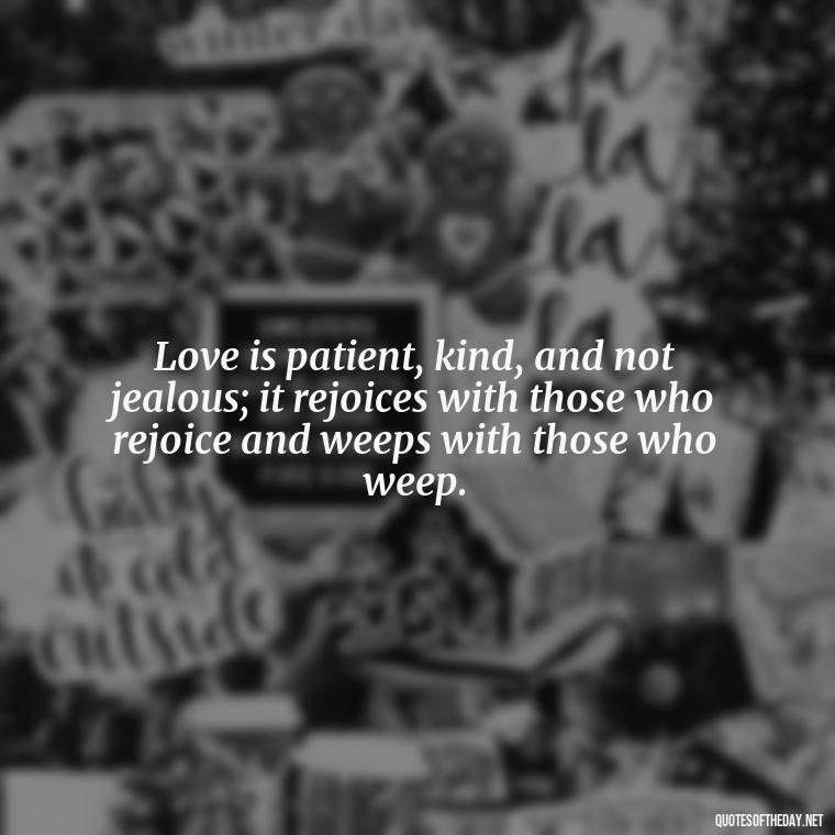 Love is patient, kind, and not jealous; it rejoices with those who rejoice and weeps with those who weep. - Love Is Not Jealous Bible Quote