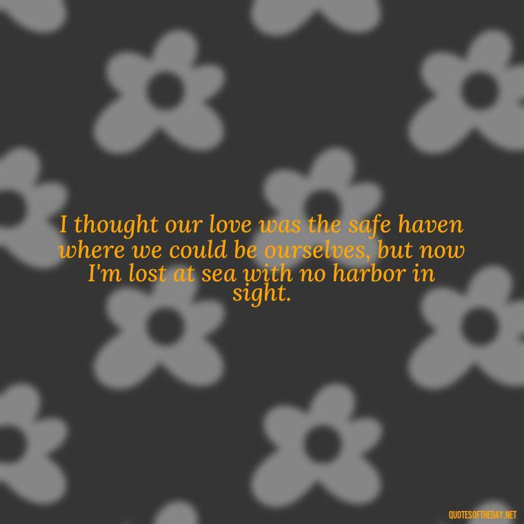 I thought our love was the safe haven where we could be ourselves, but now I'm lost at sea with no harbor in sight. - I Thought You Loved Me Quotes