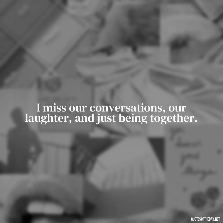 I miss our conversations, our laughter, and just being together. - Missing Someone Quotes Short