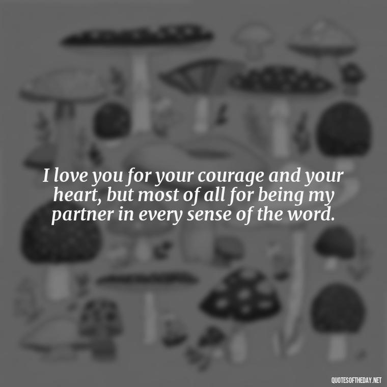 I love you for your courage and your heart, but most of all for being my partner in every sense of the word. - Country Love Quotes For Him