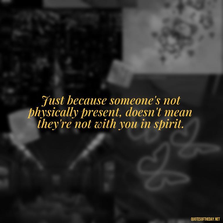 Just because someone's not physically present, doesn't mean they're not with you in spirit. - Missing Loved Ones At Xmas Quotes