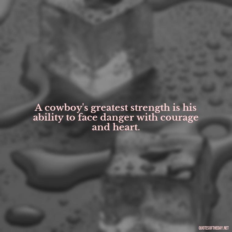 A cowboy's greatest strength is his ability to face danger with courage and heart. - Short Cowboy Quotes